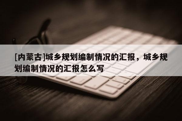 [內蒙古]城鄉規劃編制情況的匯報，城鄉規劃編制情況的匯報怎么寫