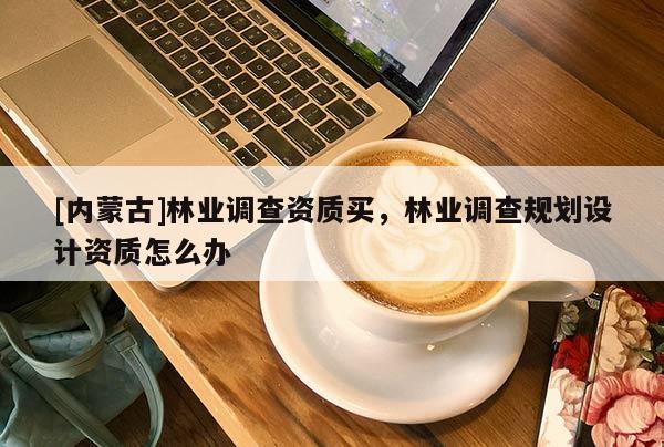 [內蒙古]林業(yè)調查資質買，林業(yè)調查規(guī)劃設計資質怎么辦