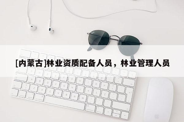 [內蒙古]林業資質配備人員，林業管理人員