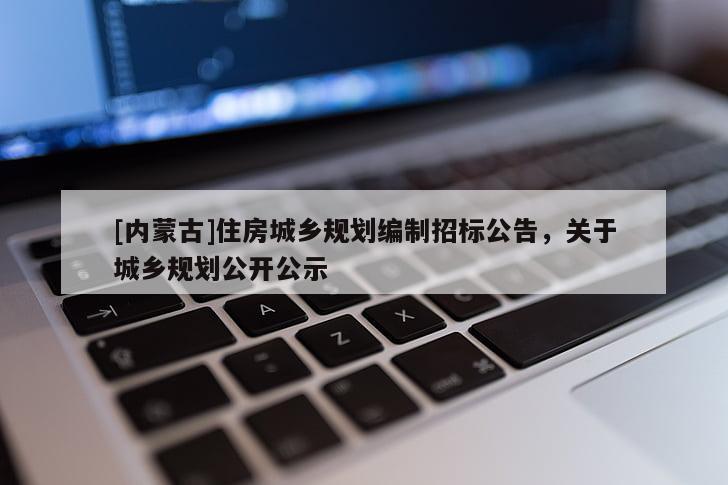 [內(nèi)蒙古]住房城鄉(xiāng)規(guī)劃編制招標(biāo)公告，關(guān)于城鄉(xiāng)規(guī)劃公開公示