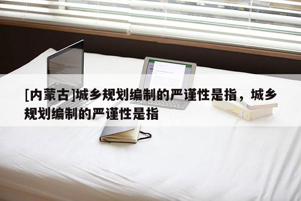 [內蒙古]城鄉規劃編制的嚴謹性是指，城鄉規劃編制的嚴謹性是指