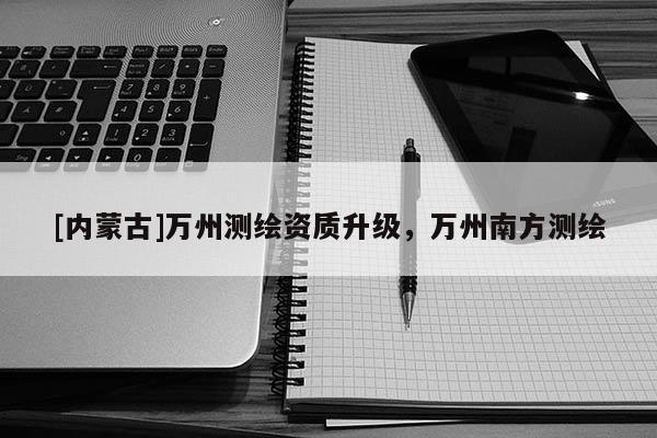 [內蒙古]萬州測繪資質升級，萬州南方測繪