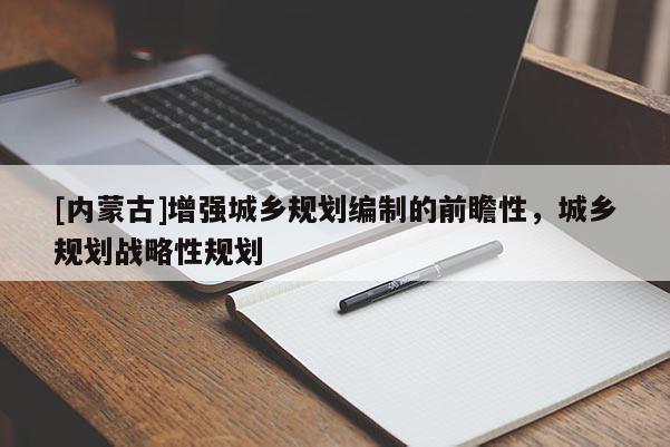 [內蒙古]增強城鄉規劃編制的前瞻性，城鄉規劃戰略性規劃