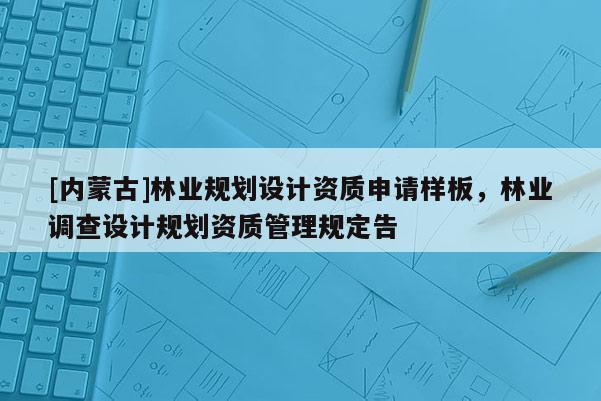 [內蒙古]林業規劃設計資質申請樣板，林業調查設計規劃資質管理規定告