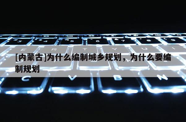 [內蒙古]為什么編制城鄉規劃，為什么要編制規劃