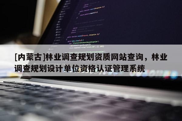[內(nèi)蒙古]林業(yè)調(diào)查規(guī)劃資質(zhì)網(wǎng)站查詢，林業(yè)調(diào)查規(guī)劃設(shè)計單位資格認(rèn)證管理系統(tǒng)