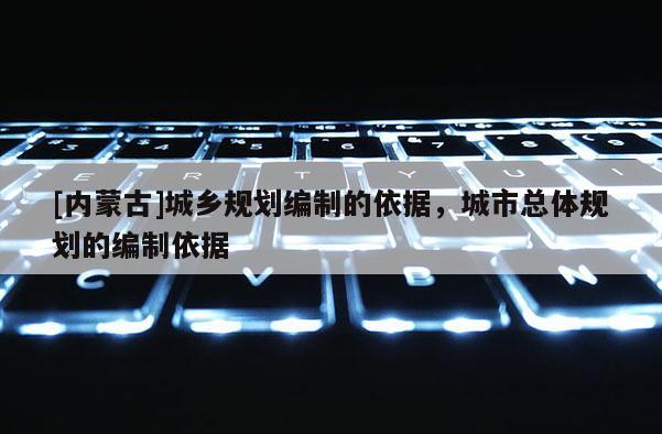 [內(nèi)蒙古]城鄉(xiāng)規(guī)劃編制的依據(jù)，城市總體規(guī)劃的編制依據(jù)