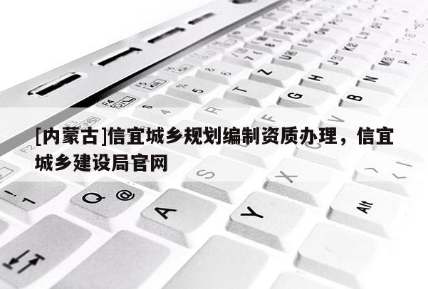 [內(nèi)蒙古]信宜城鄉(xiāng)規(guī)劃編制資質(zhì)辦理，信宜城鄉(xiāng)建設(shè)局官網(wǎng)