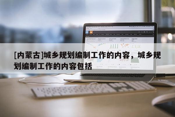 [內蒙古]城鄉規劃編制工作的內容，城鄉規劃編制工作的內容包括