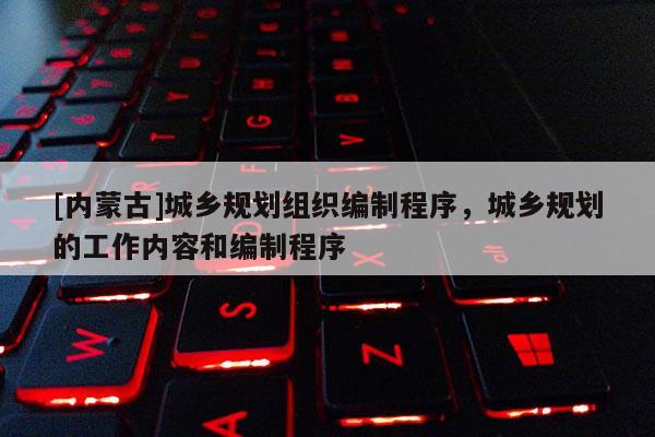 [內(nèi)蒙古]城鄉(xiāng)規(guī)劃組織編制程序，城鄉(xiāng)規(guī)劃的工作內(nèi)容和編制程序