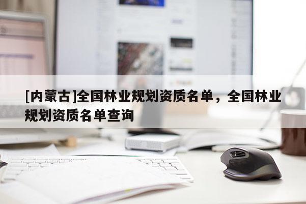[內蒙古]全國林業規劃資質名單，全國林業規劃資質名單查詢