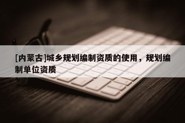 [內(nèi)蒙古]城鄉(xiāng)規(guī)劃編制資質(zhì)的使用，規(guī)劃編制單位資質(zhì)