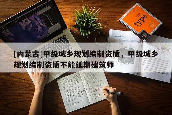 [內蒙古]甲級城鄉規劃編制資質，甲級城鄉規劃編制資質不能延期建筑師