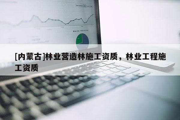 [內蒙古]林業營造林施工資質，林業工程施工資質