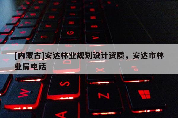 [內蒙古]安達林業規劃設計資質，安達市林業局電話