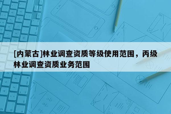 [內蒙古]林業調查資質等級使用范圍，丙級林業調查資質業務范圍