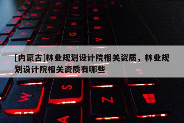 [內蒙古]林業規劃設計院相關資質，林業規劃設計院相關資質有哪些