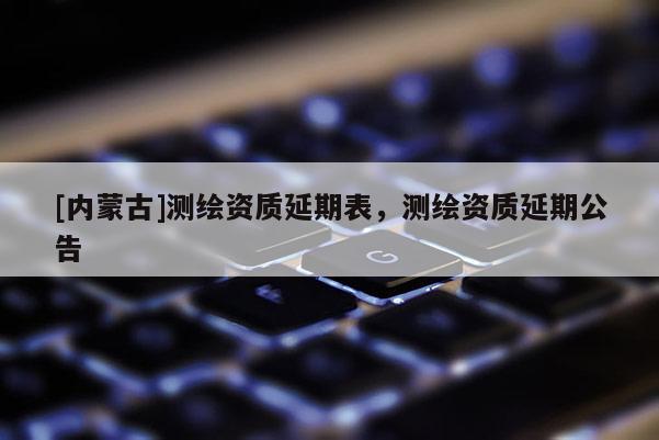 [內蒙古]測繪資質延期表，測繪資質延期公告