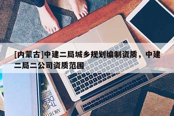 [內蒙古]中建二局城鄉規劃編制資質，中建二局二公司資質范圍