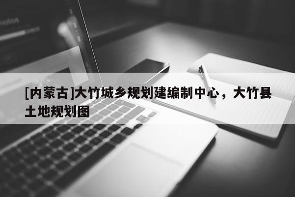 [內(nèi)蒙古]大竹城鄉(xiāng)規(guī)劃建編制中心，大竹縣土地規(guī)劃圖