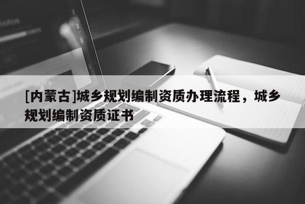 [內蒙古]城鄉規劃編制資質辦理流程，城鄉規劃編制資質證書