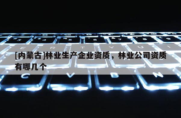 [內蒙古]林業生產企業資質，林業公司資質有哪幾個