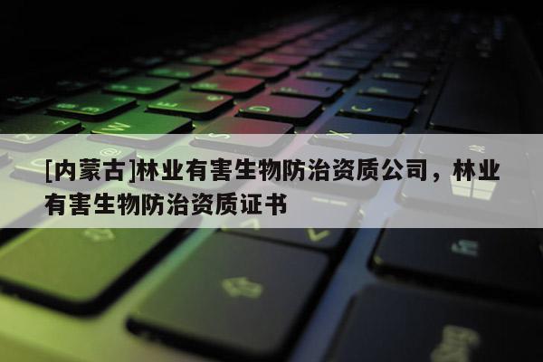 [內蒙古]林業有害生物防治資質公司，林業有害生物防治資質證書