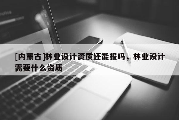 [內蒙古]林業設計資質還能報嗎，林業設計需要什么資質
