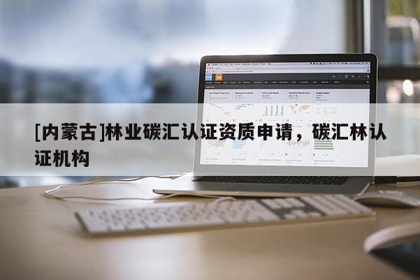 [內蒙古]林業碳匯認證資質申請，碳匯林認證機構
