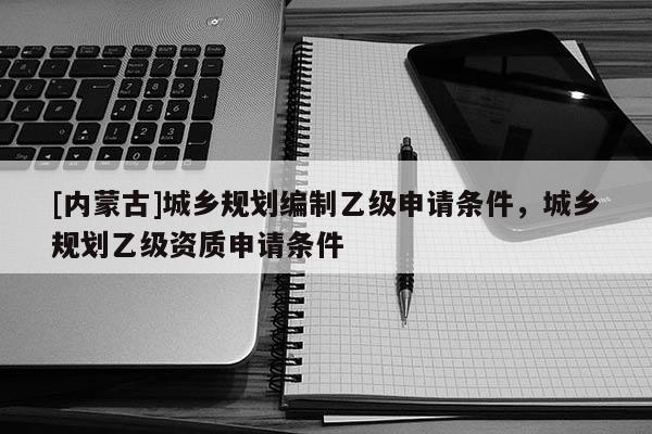 [內(nèi)蒙古]城鄉(xiāng)規(guī)劃編制乙級(jí)申請(qǐng)條件，城鄉(xiāng)規(guī)劃乙級(jí)資質(zhì)申請(qǐng)條件