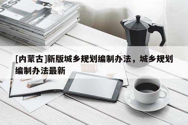 [內蒙古]新版城鄉規劃編制辦法，城鄉規劃編制辦法最新