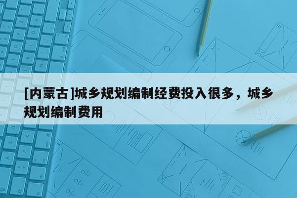 [內蒙古]城鄉規劃編制經費投入很多，城鄉規劃編制費用