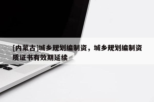 [內蒙古]城鄉規劃編制資，城鄉規劃編制資質證書有效期延續