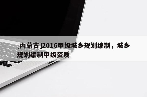 [內(nèi)蒙古]2016甲級(jí)城鄉(xiāng)規(guī)劃編制，城鄉(xiāng)規(guī)劃編制甲級(jí)資質(zhì)