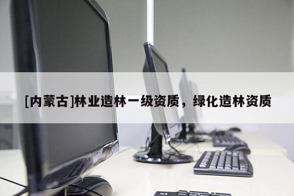 [內蒙古]林業造林一級資質，綠化造林資質