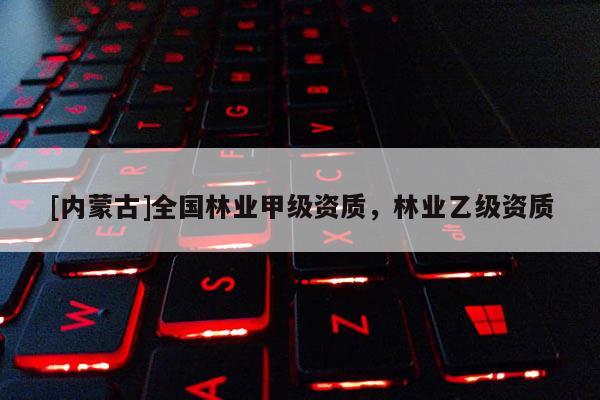 [內(nèi)蒙古]全國林業(yè)甲級資質(zhì)，林業(yè)乙級資質(zhì)