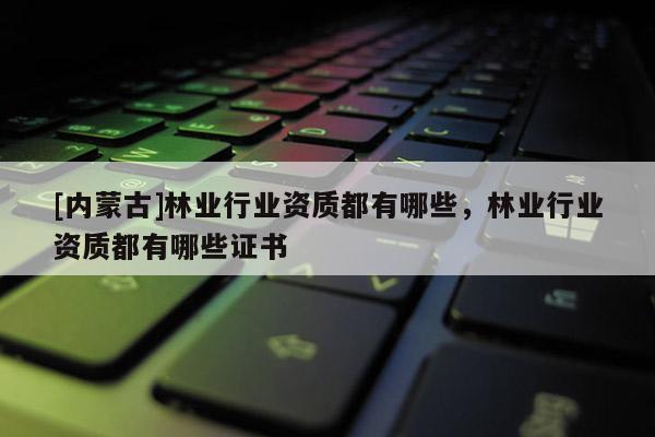 [內(nèi)蒙古]林業(yè)行業(yè)資質(zhì)都有哪些，林業(yè)行業(yè)資質(zhì)都有哪些證書(shū)