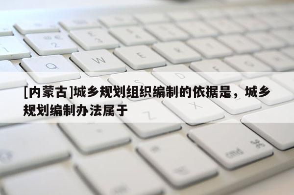 [內蒙古]城鄉規劃組織編制的依據是，城鄉規劃編制辦法屬于