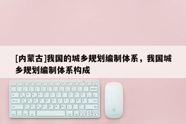 [內蒙古]我國的城鄉規劃編制體系，我國城鄉規劃編制體系構成