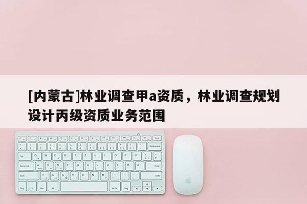 [內蒙古]林業調查甲a資質，林業調查規劃設計丙級資質業務范圍