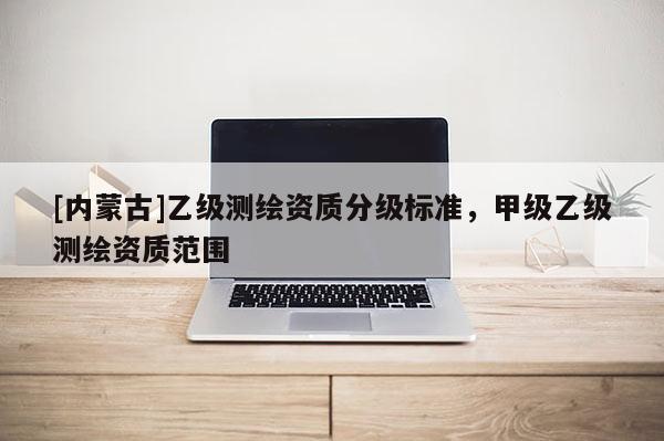 [內蒙古]乙級測繪資質分級標準，甲級乙級測繪資質范圍