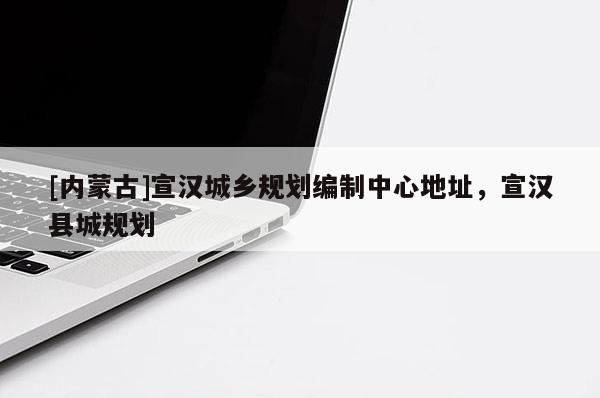[內蒙古]宣漢城鄉規劃編制中心地址，宣漢縣城規劃