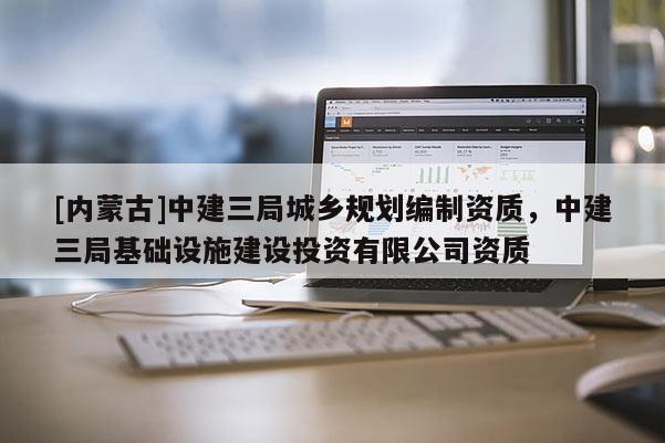[內蒙古]中建三局城鄉規劃編制資質，中建三局基礎設施建設投資有限公司資質