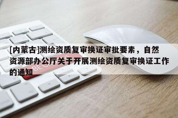 [內蒙古]測繪資質復審換證審批要素，自然資源部辦公廳關于開展測繪資質復審換證工作的通知