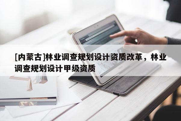 [內蒙古]林業調查規劃設計資質改革，林業調查規劃設計甲級資質