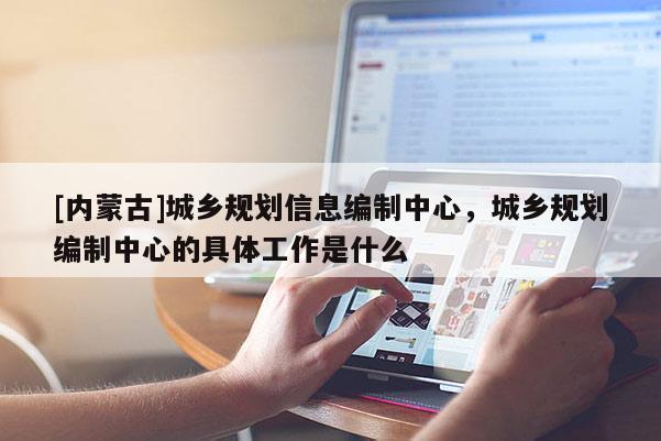 [內蒙古]城鄉規劃信息編制中心，城鄉規劃編制中心的具體工作是什么