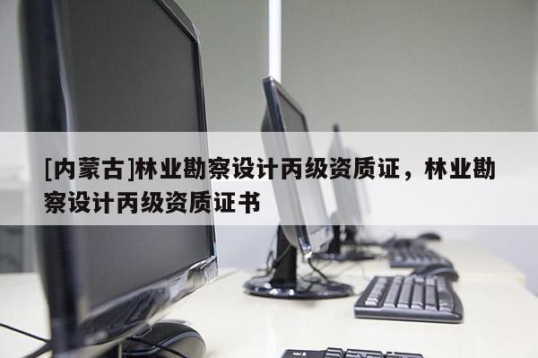 [內蒙古]林業勘察設計丙級資質證，林業勘察設計丙級資質證書