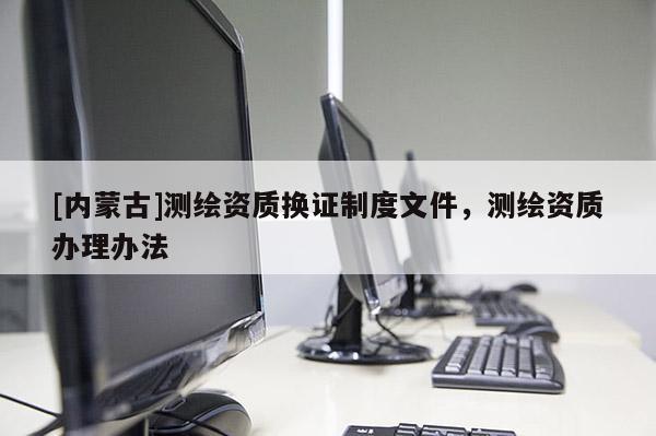 [內(nèi)蒙古]測繪資質(zhì)換證制度文件，測繪資質(zhì)辦理辦法