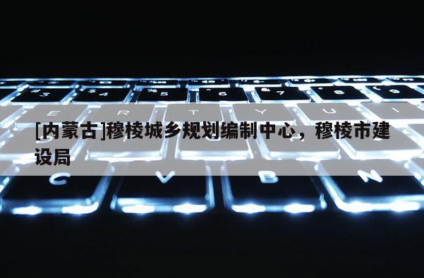 [內(nèi)蒙古]穆棱城鄉(xiāng)規(guī)劃編制中心，穆棱市建設(shè)局