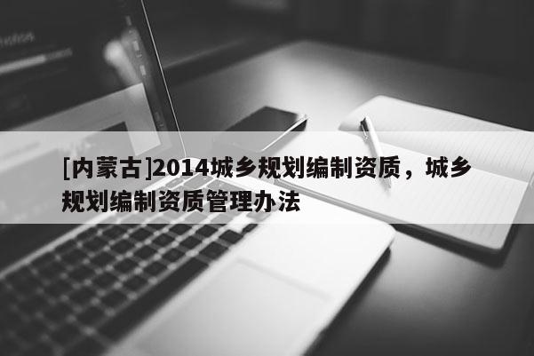 [內蒙古]2014城鄉(xiāng)規(guī)劃編制資質，城鄉(xiāng)規(guī)劃編制資質管理辦法
